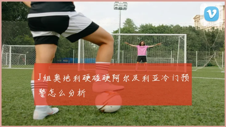J组奥地利硬碰硬阿尔及利亚冷门预警怎么分析