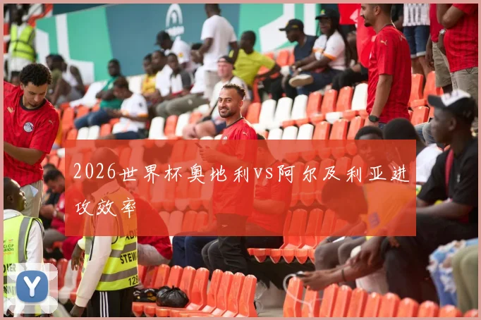 2026世界杯奥地利vs阿尔及利亚进攻效率
