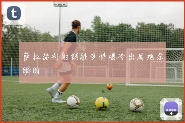 萨拉赫补射锁胜多特爆冷出局绝杀瞬间