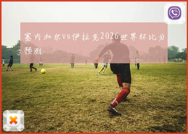 塞内加尔vs伊拉克2026世界杯比分预测