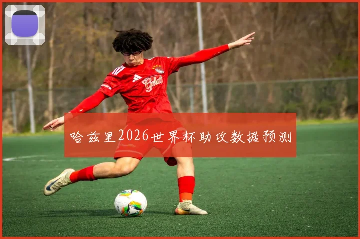 哈兹里2026世界杯助攻数据预测