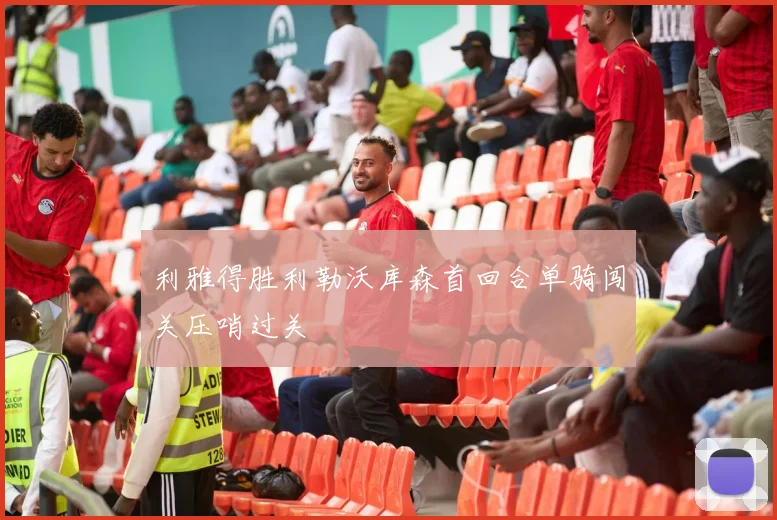 利雅得胜利勒沃库森首回合单骑闯关压哨过关