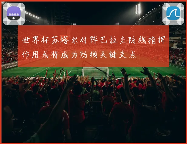 世界杯苏塔尔对阵巴拉圭防线指挥作用或将成为防线关键支点