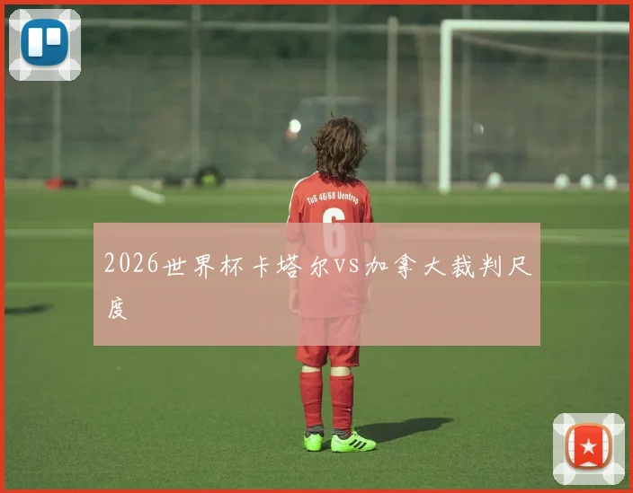 2026世界杯卡塔尔vs加拿大裁判尺度