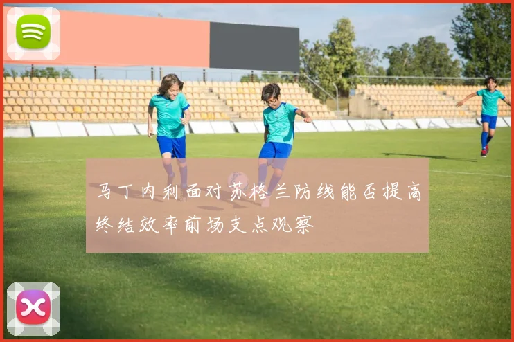 马丁内利面对苏格兰防线能否提高终结效率前场支点观察