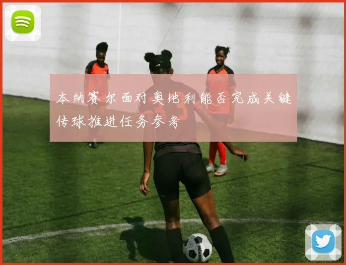 本纳赛尔面对奥地利能否完成关键传球推进任务参考
