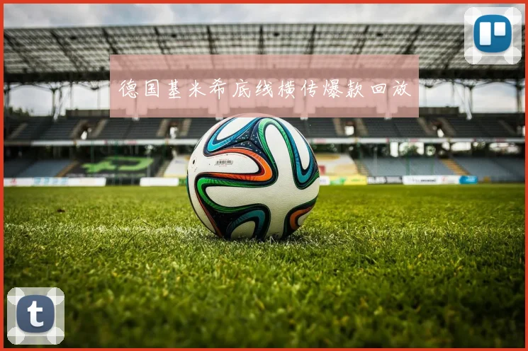德国基米希底线横传爆款回放