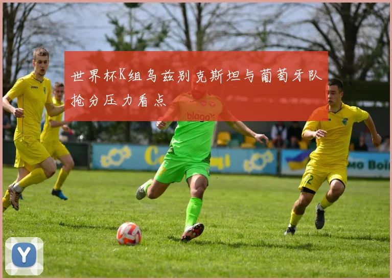 世界杯K组乌兹别克斯坦与葡萄牙队抢分压力看点