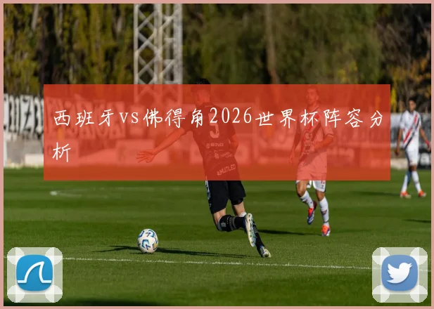 西班牙vs佛得角2026世界杯阵容分析