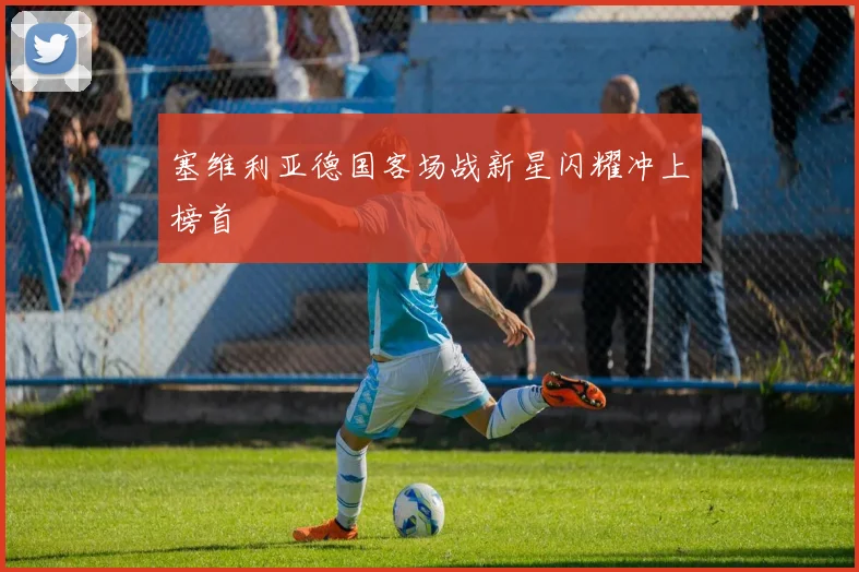 塞维利亚德国客场战新星闪耀冲上榜首