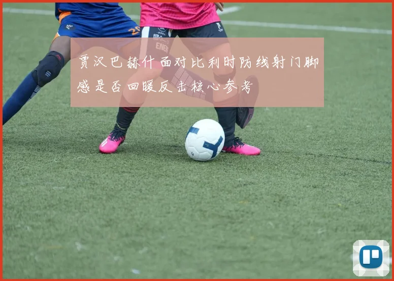 贾汉巴赫什面对比利时防线射门脚感是否回暖反击核心参考