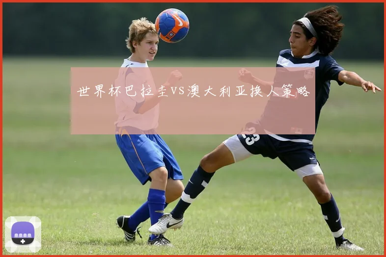 世界杯巴拉圭vs澳大利亚换人策略