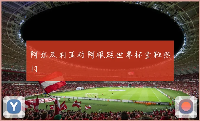阿尔及利亚对阿根廷世界杯金靴热门