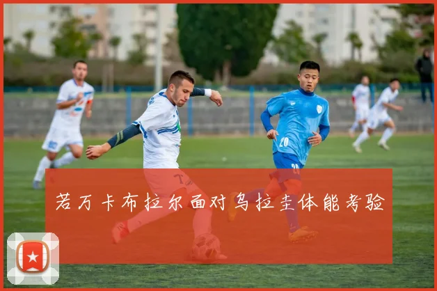 若万卡布拉尔面对乌拉圭体能考验