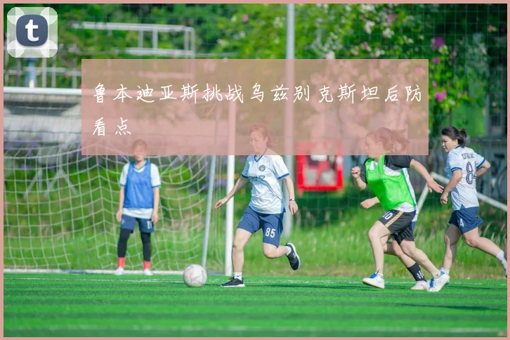 鲁本迪亚斯挑战乌兹别克斯坦后防看点