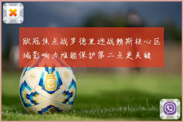 欧冠焦点战罗德里迎战赖斯核心区域影响力谁能保护第二点更关键