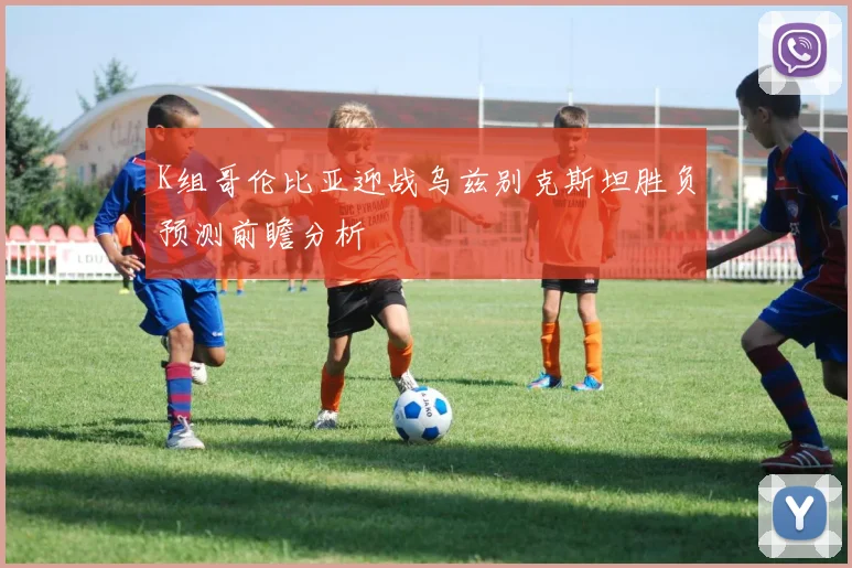 K组哥伦比亚迎战乌兹别克斯坦胜负预测前瞻分析