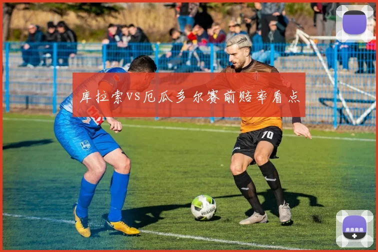 库拉索vs厄瓜多尔赛前赔率看点