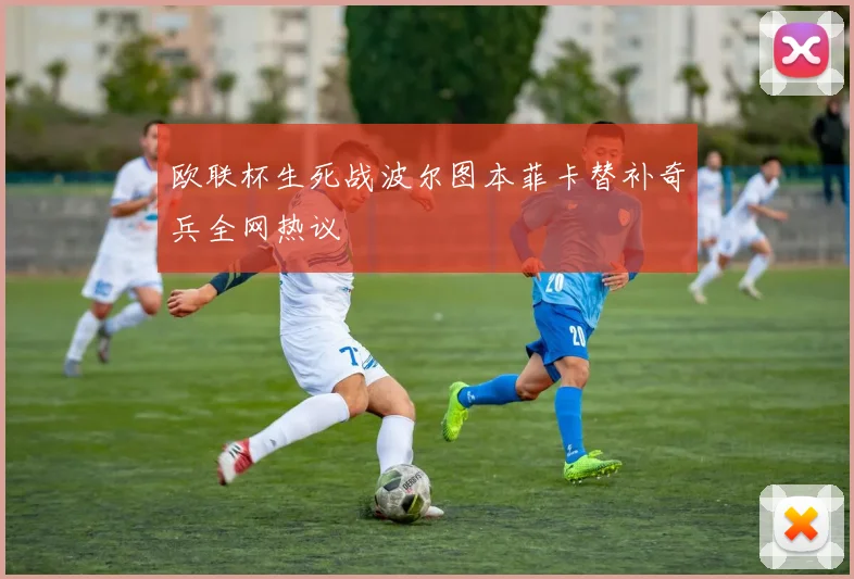 欧联杯生死战波尔图本菲卡替补奇兵全网热议