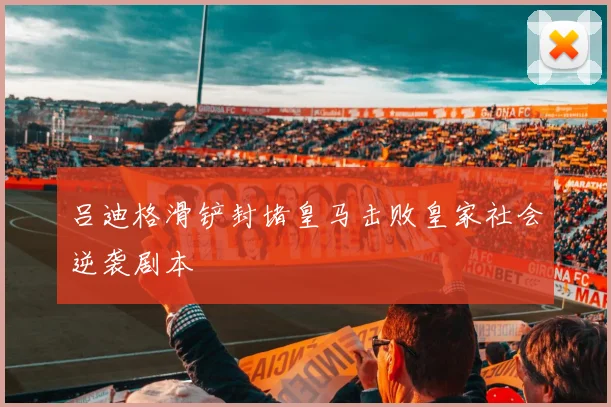 吕迪格滑铲封堵皇马击败皇家社会逆袭剧本