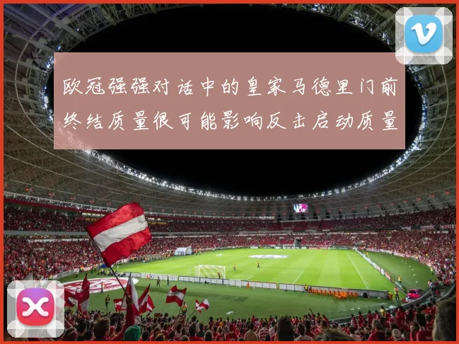 欧冠强强对话中的皇家马德里门前终结质量很可能影响反击启动质量