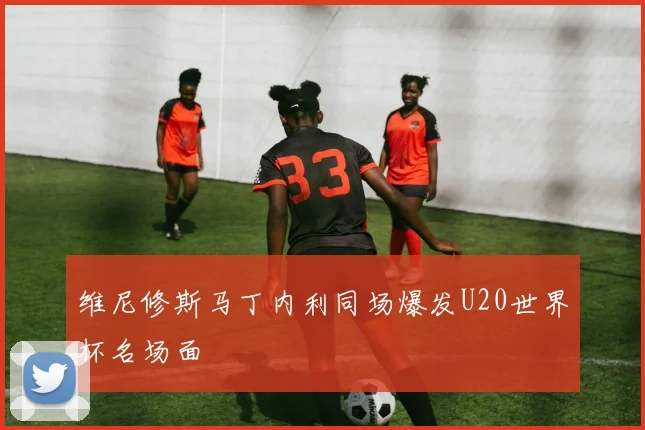 维尼修斯马丁内利同场爆发U20世界杯名场面