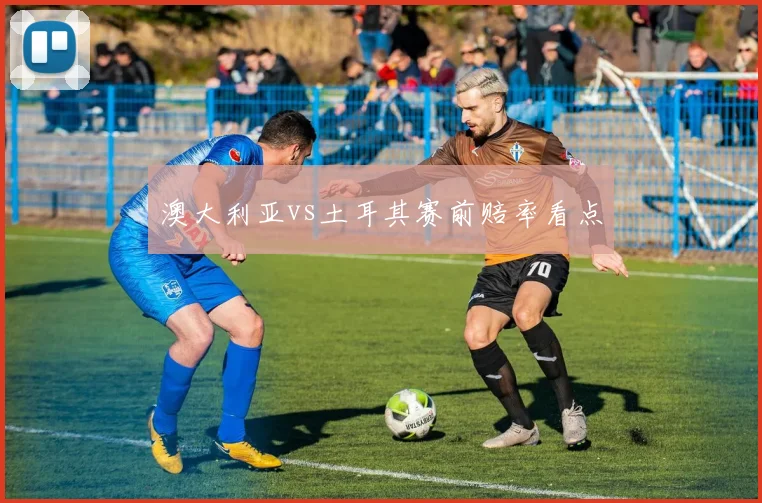 澳大利亚vs土耳其赛前赔率看点