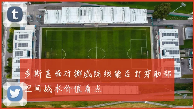 多斯基面对挪威防线能否打穿肋部空间战术价值看点