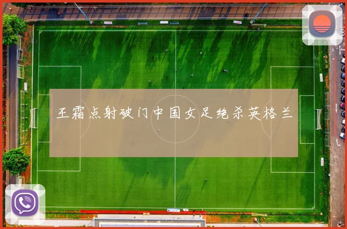 王霜点射破门中国女足绝杀英格兰