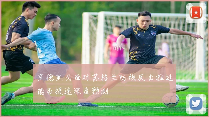 罗德里戈面对苏格兰防线反击推进能否提速深度预测