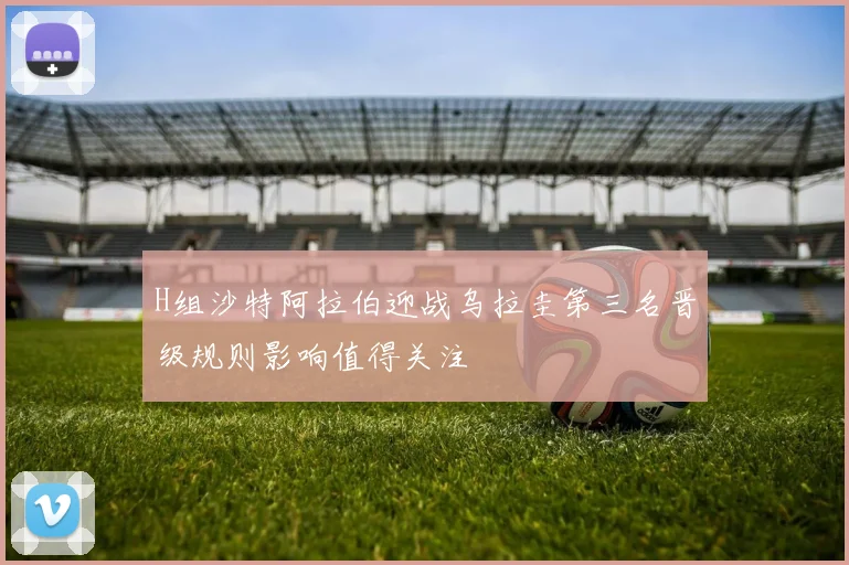 H组沙特阿拉伯迎战乌拉圭第三名晋级规则影响值得关注