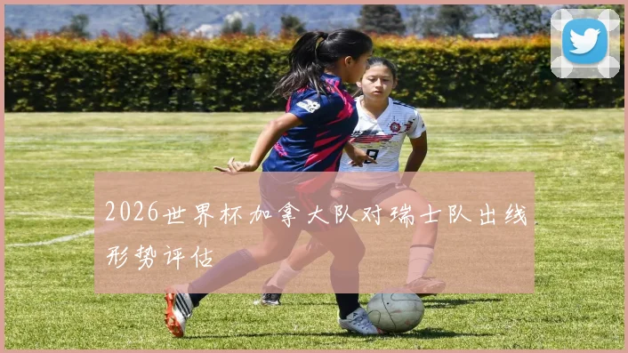 2026世界杯加拿大队对瑞士队出线形势评估