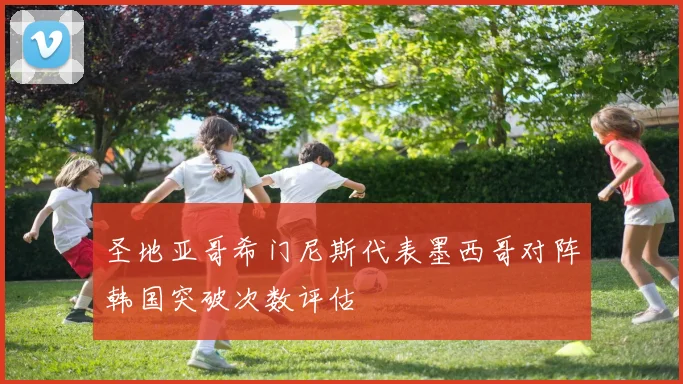圣地亚哥希门尼斯代表墨西哥对阵韩国突破次数评估