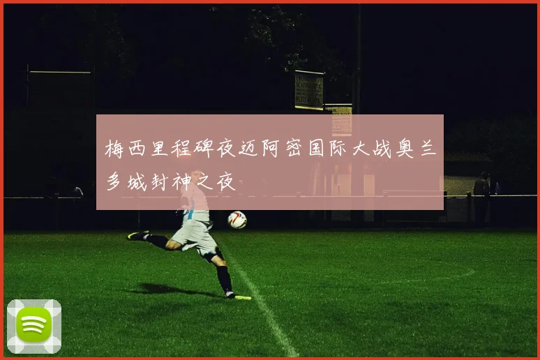 梅西里程碑夜迈阿密国际大战奥兰多城封神之夜