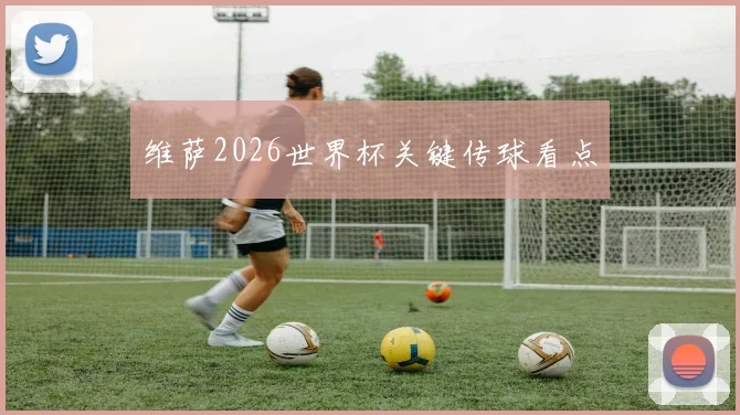 维萨2026世界杯关键传球看点