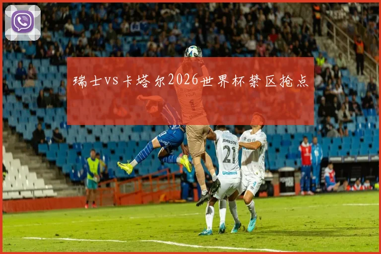 瑞士vs卡塔尔2026世界杯禁区抢点