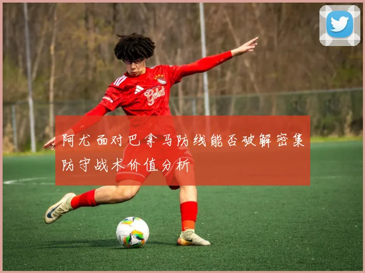 阿尤面对巴拿马防线能否破解密集防守战术价值分析