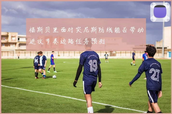 福斯贝里面对突尼斯防线能否带动进攻节奏边路任务预测