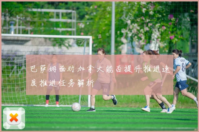 巴萨姆面对加拿大能否提升推进速度推进任务解析