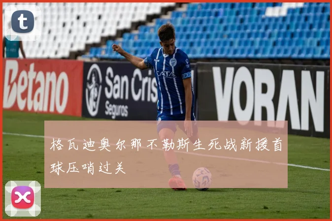 格瓦迪奥尔那不勒斯生死战新援首球压哨过关