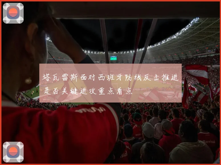 塔瓦雷斯面对西班牙防线反击推进是否关键进攻重点看点