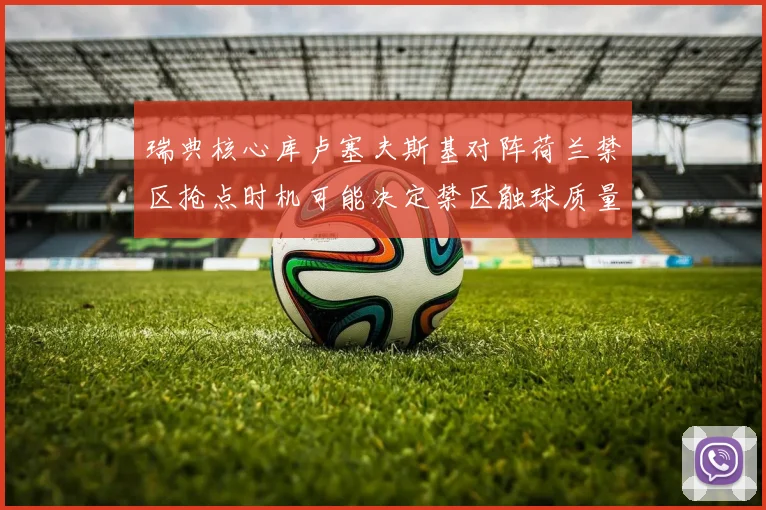 瑞典核心库卢塞夫斯基对阵荷兰禁区抢点时机可能决定禁区触球质量