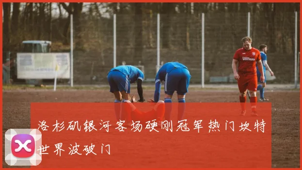 洛杉矶银河客场硬刚冠军热门坎特世界波破门