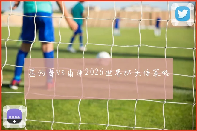 墨西哥vs南非2026世界杯长传策略