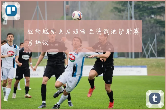 纽约城先丢后追哈兰德倒地铲射赛后热议