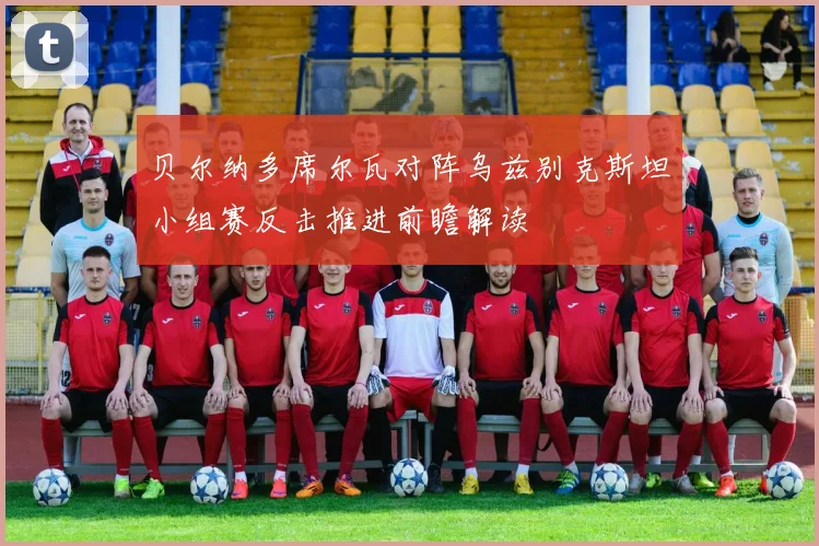 贝尔纳多席尔瓦对阵乌兹别克斯坦小组赛反击推进前瞻解读