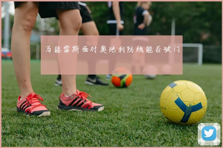 马赫雷斯面对奥地利防线能否破门