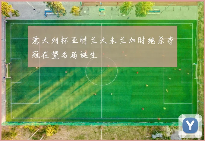 意大利杯亚特兰大米兰加时绝杀夺冠在望名局诞生
