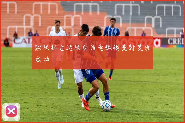 欧联杯吉达联合马竞弧线兜射复仇成功