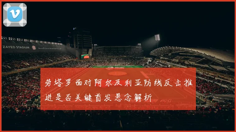 劳塔罗面对阿尔及利亚防线反击推进是否关键首发悬念解析